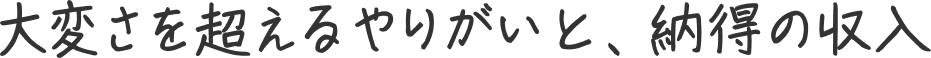 大変さを超えるやりがいと、納得の収入